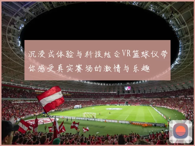 沉浸式体验与科技结合VR篮球仪带你感受真实赛场的激情与乐趣