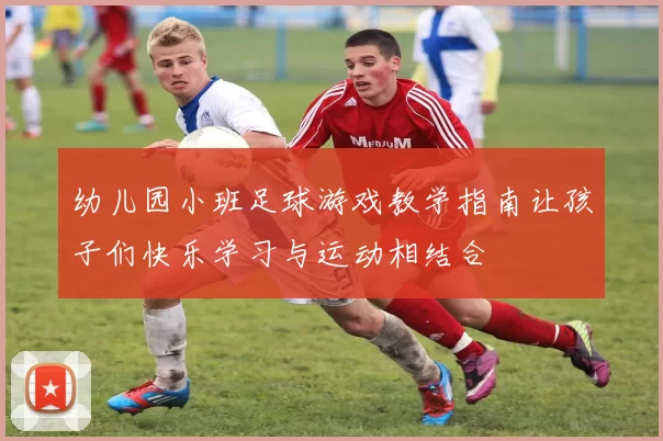 幼儿园小班足球游戏教学指南让孩子们快乐学习与运动相结合