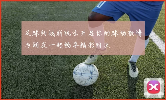 足球约战新玩法开启你的球场激情与朋友一起畅享精彩对决