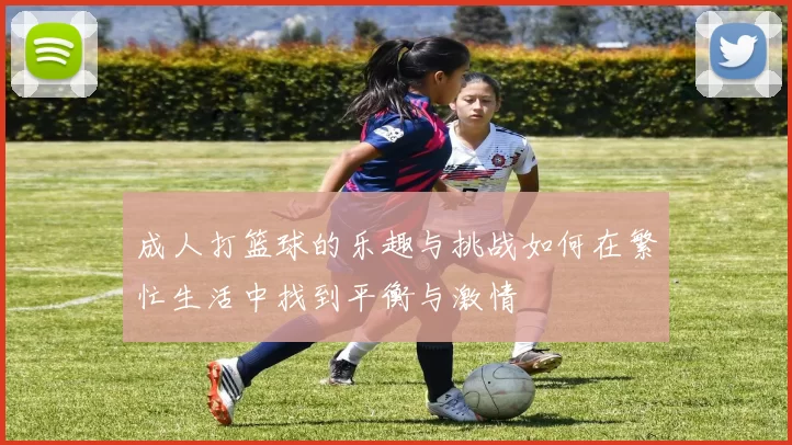 成人打篮球的乐趣与挑战如何在繁忙生活中找到平衡与激情