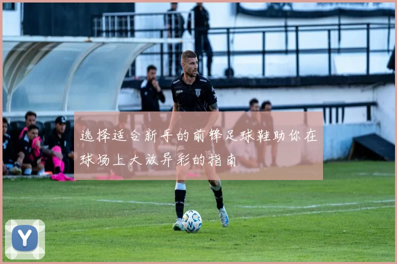 选择适合新手的前锋足球鞋助你在球场上大放异彩的指南
