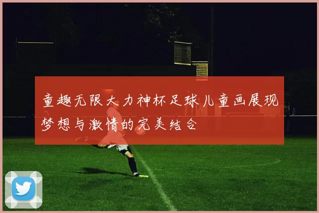 童趣无限大力神杯足球儿童画展现梦想与激情的完美结合