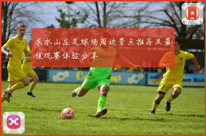 求水山庄足球场周边景点推荐及最佳观赛体验分享