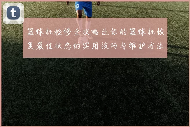 篮球机检修全攻略让你的篮球机恢复最佳状态的实用技巧与维护方法