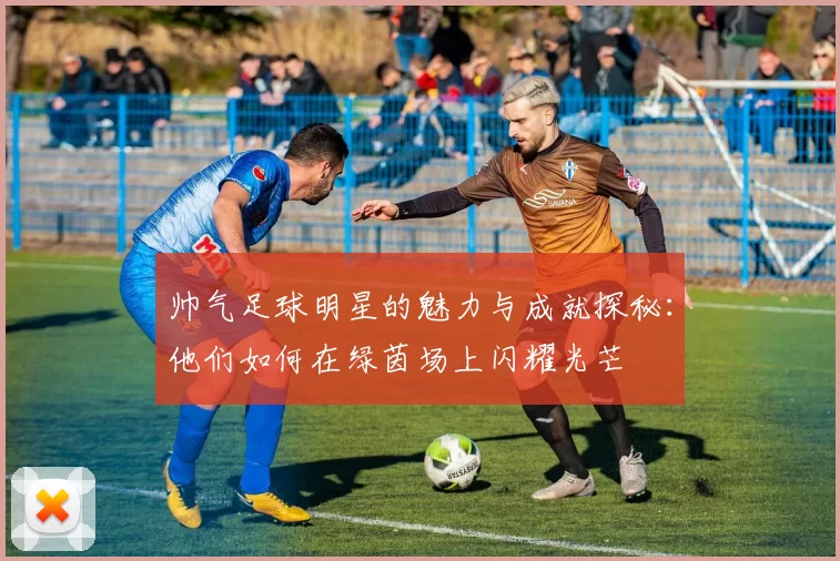帅气足球明星的魅力与成就探秘：他们如何在绿茵场上闪耀光芒