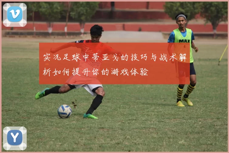 实况足球中蒂亚戈的技巧与战术解析如何提升你的游戏体验