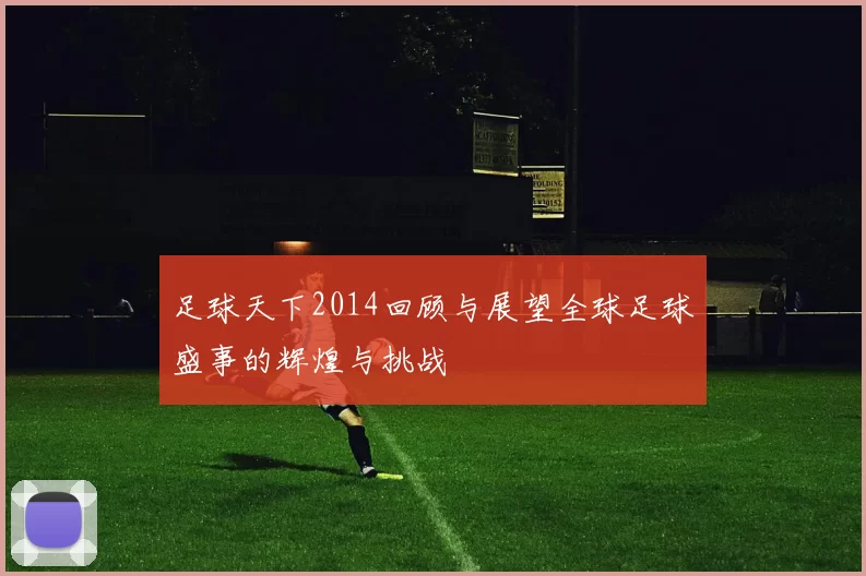 足球天下2014回顾与展望全球足球盛事的辉煌与挑战